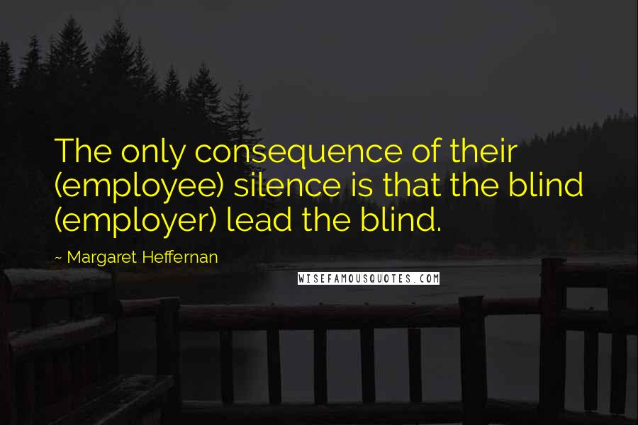 Margaret Heffernan Quotes: The only consequence of their (employee) silence is that the blind (employer) lead the blind.