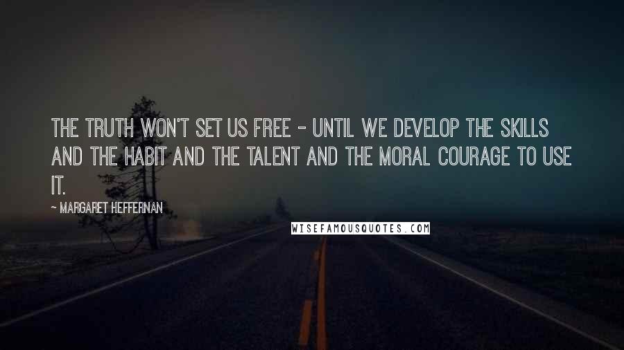 Margaret Heffernan Quotes: The truth won't set us free - until we develop the skills and the habit and the talent and the moral courage to use it.