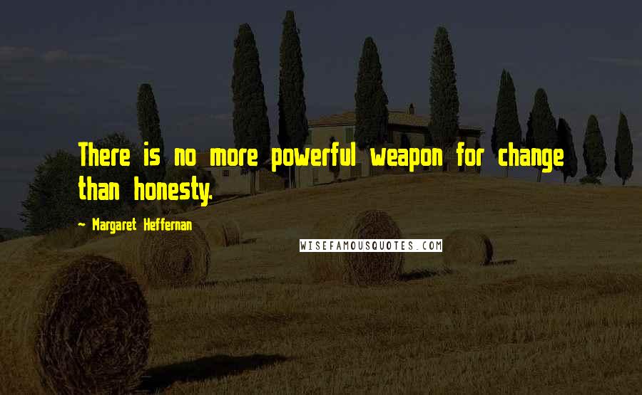 Margaret Heffernan Quotes: There is no more powerful weapon for change than honesty.