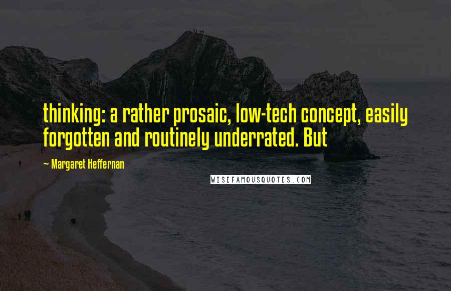 Margaret Heffernan Quotes: thinking: a rather prosaic, low-tech concept, easily forgotten and routinely underrated. But