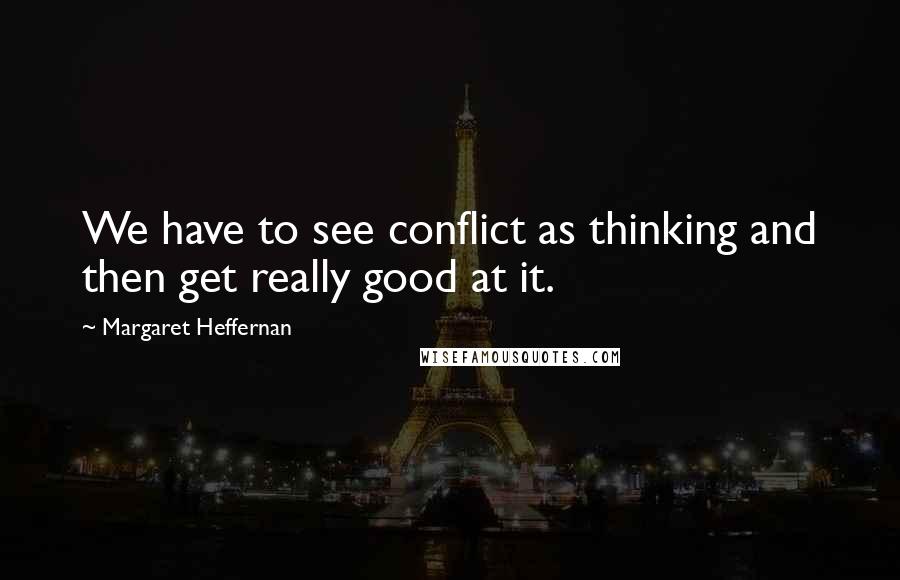 Margaret Heffernan Quotes: We have to see conflict as thinking and then get really good at it.