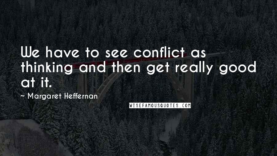 Margaret Heffernan Quotes: We have to see conflict as thinking and then get really good at it.