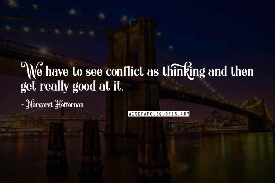 Margaret Heffernan Quotes: We have to see conflict as thinking and then get really good at it.