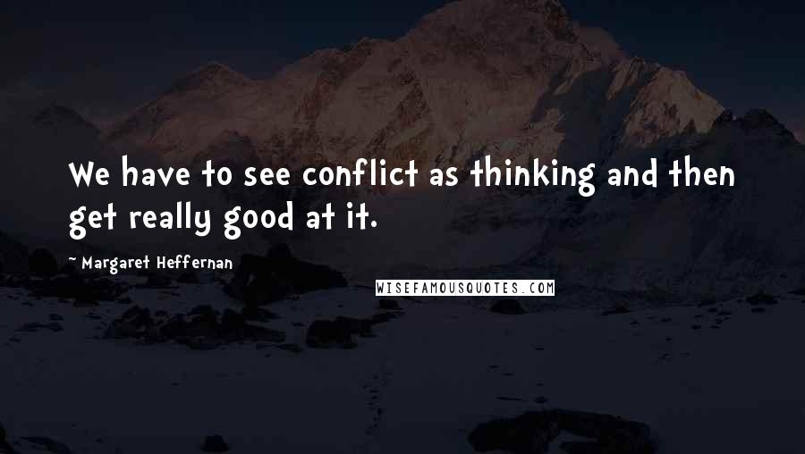 Margaret Heffernan Quotes: We have to see conflict as thinking and then get really good at it.