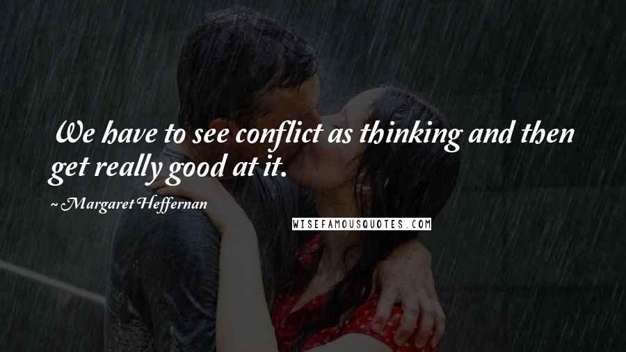 Margaret Heffernan Quotes: We have to see conflict as thinking and then get really good at it.