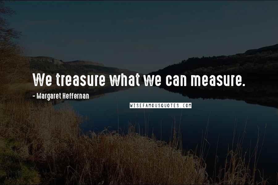 Margaret Heffernan Quotes: We treasure what we can measure.