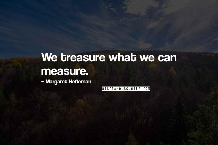 Margaret Heffernan Quotes: We treasure what we can measure.