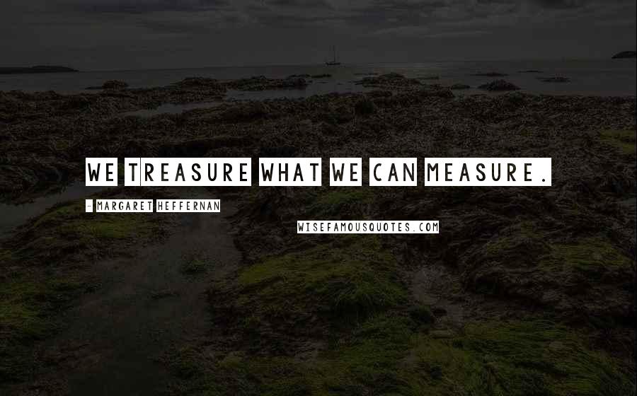 Margaret Heffernan Quotes: We treasure what we can measure.