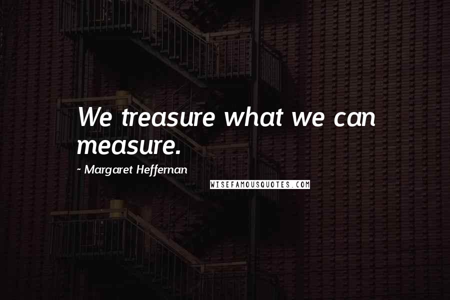 Margaret Heffernan Quotes: We treasure what we can measure.