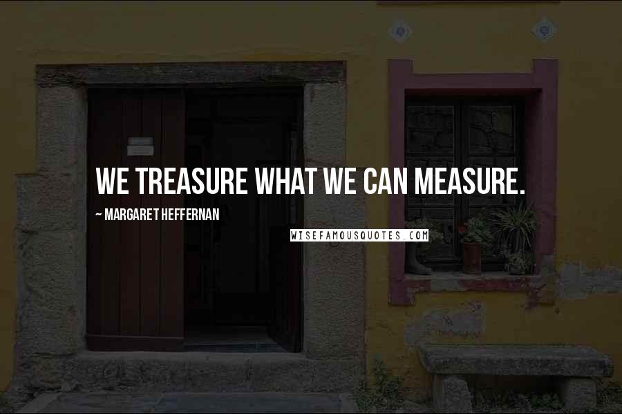 Margaret Heffernan Quotes: We treasure what we can measure.