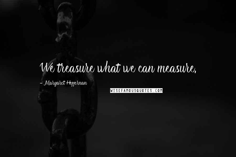 Margaret Heffernan Quotes: We treasure what we can measure.