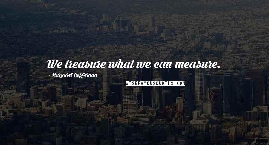 Margaret Heffernan Quotes: We treasure what we can measure.