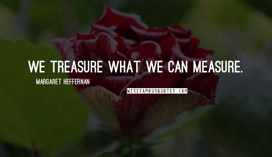 Margaret Heffernan Quotes: We treasure what we can measure.