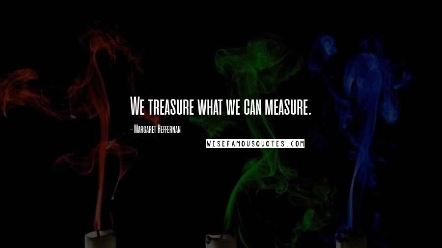 Margaret Heffernan Quotes: We treasure what we can measure.