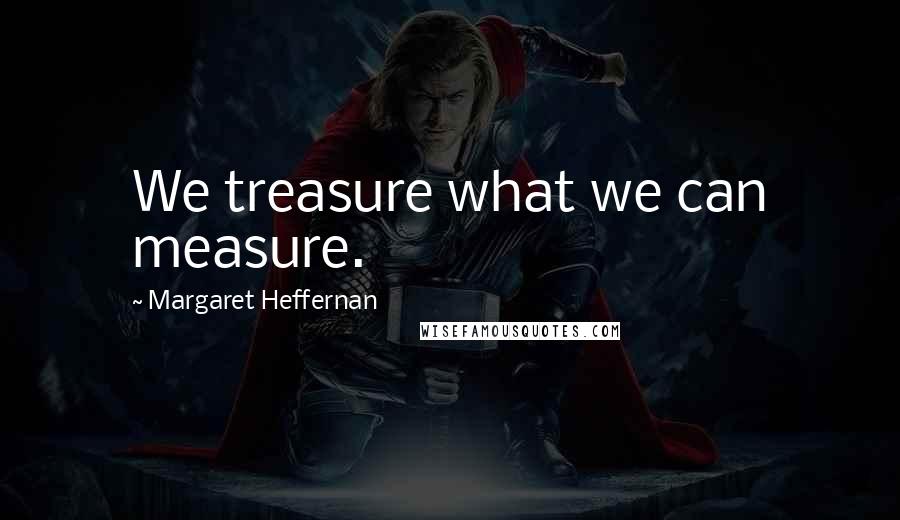 Margaret Heffernan Quotes: We treasure what we can measure.