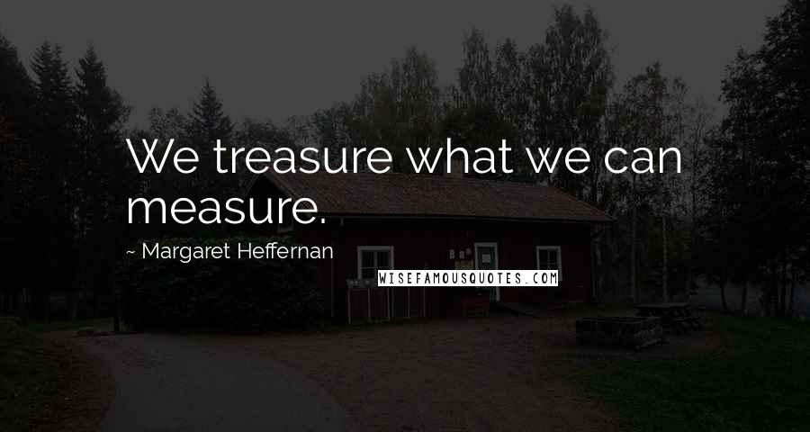 Margaret Heffernan Quotes: We treasure what we can measure.