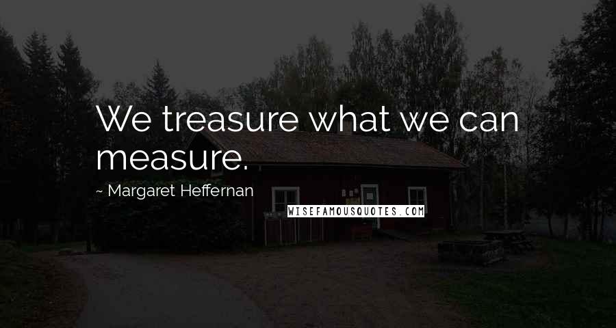 Margaret Heffernan Quotes: We treasure what we can measure.