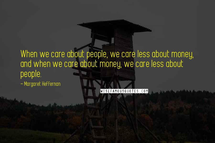 Margaret Heffernan Quotes: When we care about people, we care less about money, and when we care about money, we care less about people.