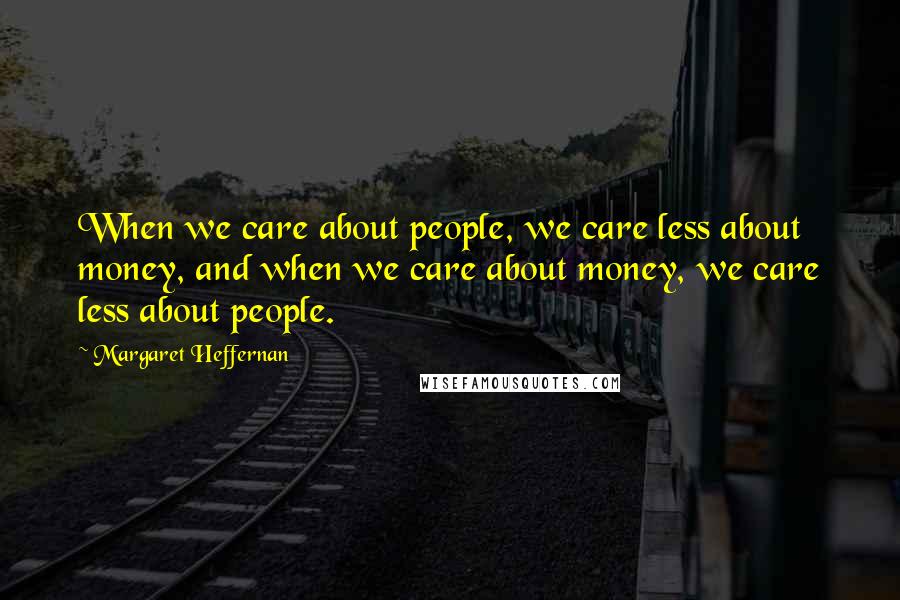 Margaret Heffernan Quotes: When we care about people, we care less about money, and when we care about money, we care less about people.