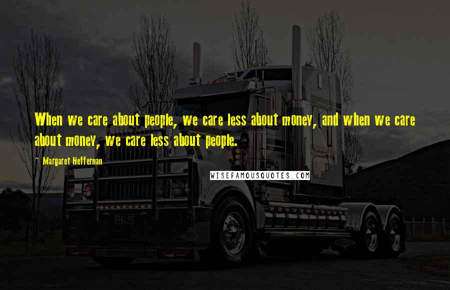 Margaret Heffernan Quotes: When we care about people, we care less about money, and when we care about money, we care less about people.