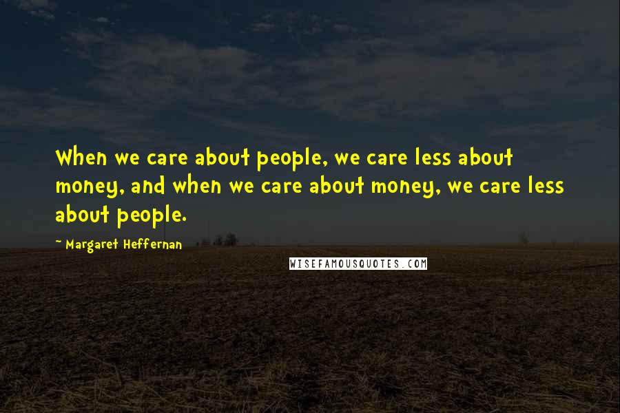 Margaret Heffernan Quotes: When we care about people, we care less about money, and when we care about money, we care less about people.