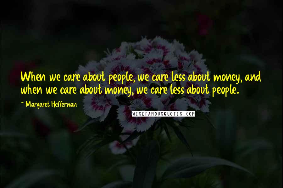 Margaret Heffernan Quotes: When we care about people, we care less about money, and when we care about money, we care less about people.