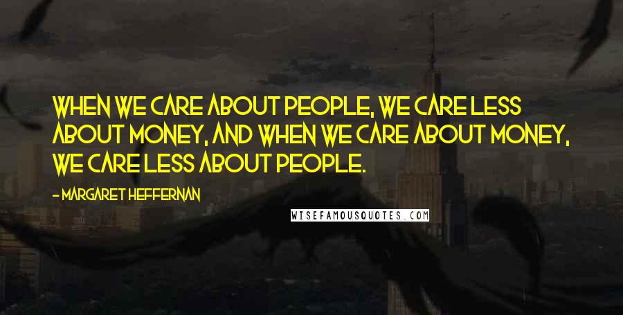Margaret Heffernan Quotes: When we care about people, we care less about money, and when we care about money, we care less about people.
