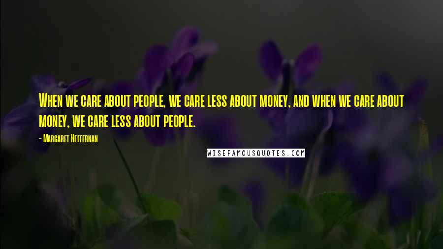 Margaret Heffernan Quotes: When we care about people, we care less about money, and when we care about money, we care less about people.