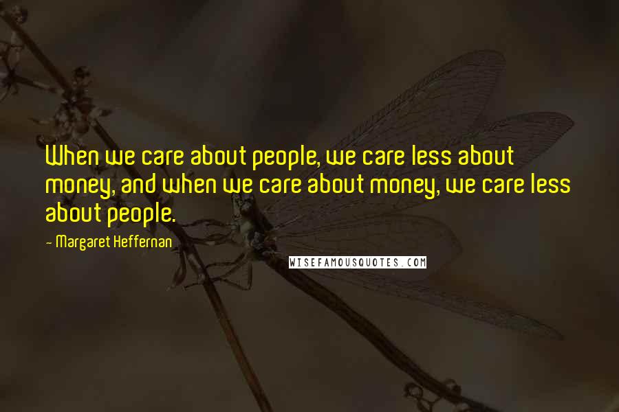 Margaret Heffernan Quotes: When we care about people, we care less about money, and when we care about money, we care less about people.