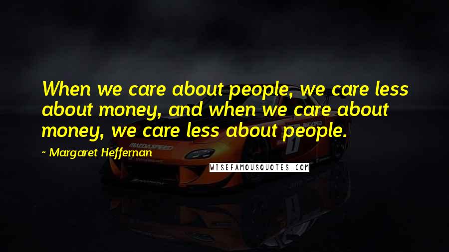 Margaret Heffernan Quotes: When we care about people, we care less about money, and when we care about money, we care less about people.