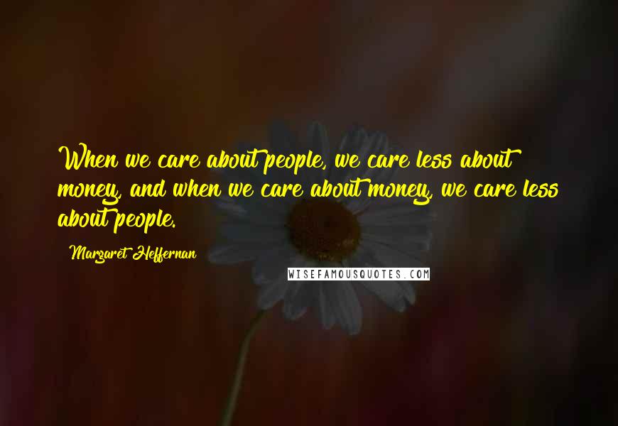 Margaret Heffernan Quotes: When we care about people, we care less about money, and when we care about money, we care less about people.