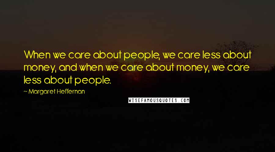 Margaret Heffernan Quotes: When we care about people, we care less about money, and when we care about money, we care less about people.