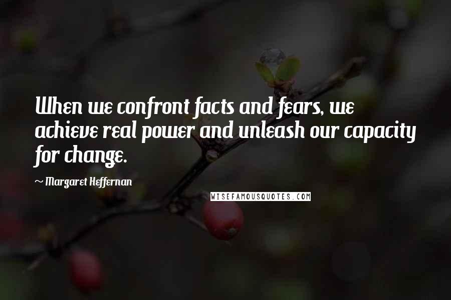 Margaret Heffernan Quotes: When we confront facts and fears, we achieve real power and unleash our capacity for change.