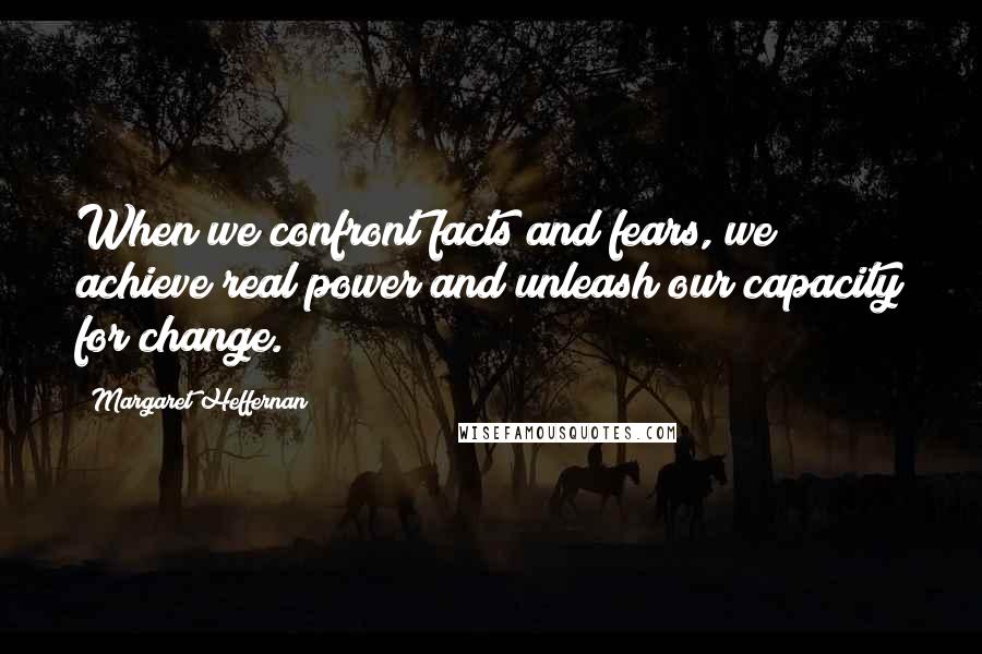 Margaret Heffernan Quotes: When we confront facts and fears, we achieve real power and unleash our capacity for change.