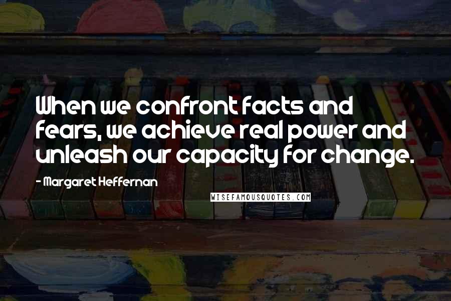 Margaret Heffernan Quotes: When we confront facts and fears, we achieve real power and unleash our capacity for change.