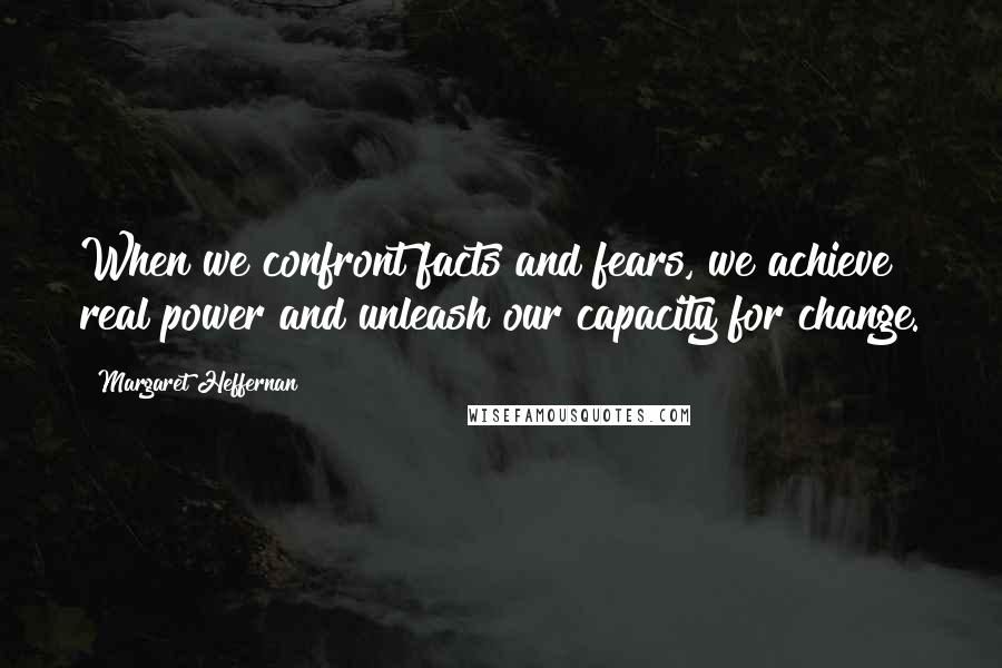 Margaret Heffernan Quotes: When we confront facts and fears, we achieve real power and unleash our capacity for change.