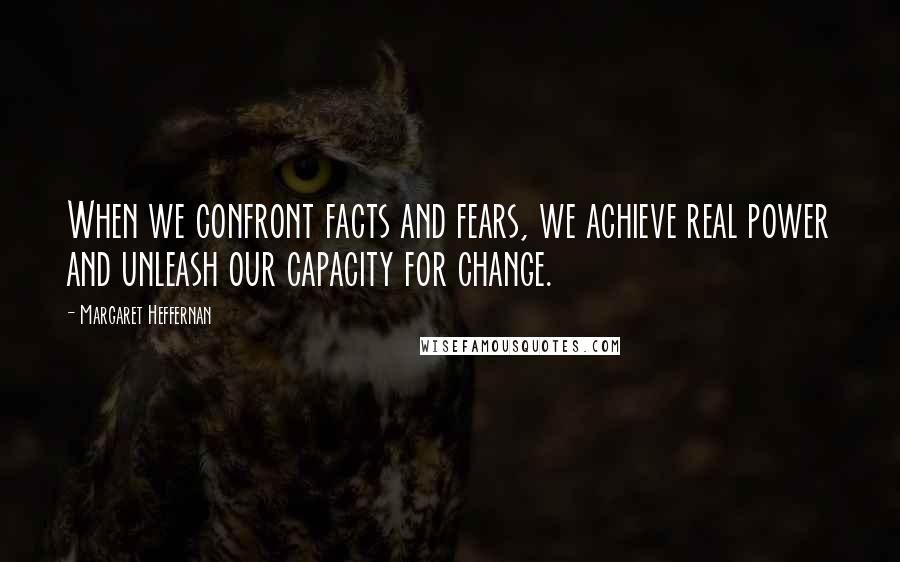 Margaret Heffernan Quotes: When we confront facts and fears, we achieve real power and unleash our capacity for change.