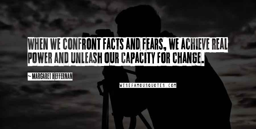 Margaret Heffernan Quotes: When we confront facts and fears, we achieve real power and unleash our capacity for change.