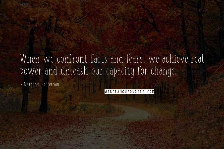 Margaret Heffernan Quotes: When we confront facts and fears, we achieve real power and unleash our capacity for change.