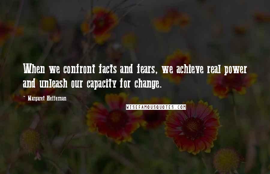 Margaret Heffernan Quotes: When we confront facts and fears, we achieve real power and unleash our capacity for change.