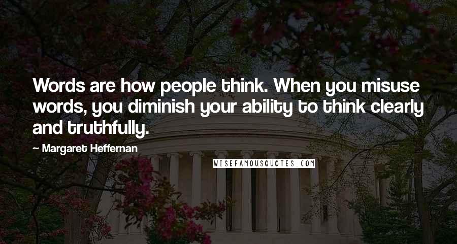 Margaret Heffernan Quotes: Words are how people think. When you misuse words, you diminish your ability to think clearly and truthfully.