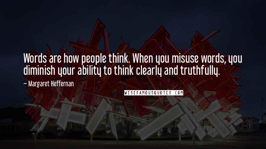 Margaret Heffernan Quotes: Words are how people think. When you misuse words, you diminish your ability to think clearly and truthfully.