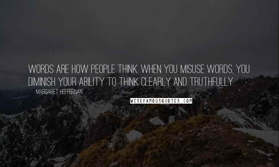 Margaret Heffernan Quotes: Words are how people think. When you misuse words, you diminish your ability to think clearly and truthfully.