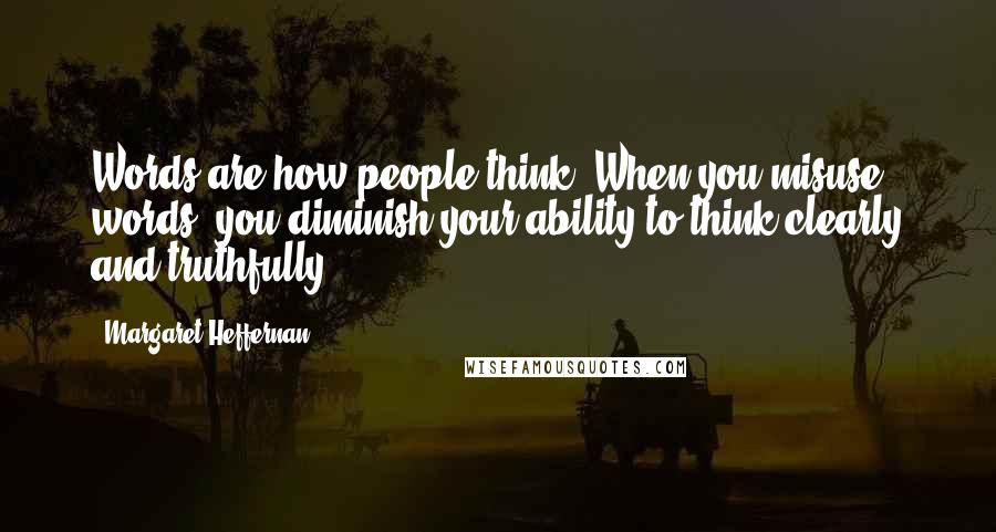 Margaret Heffernan Quotes: Words are how people think. When you misuse words, you diminish your ability to think clearly and truthfully.