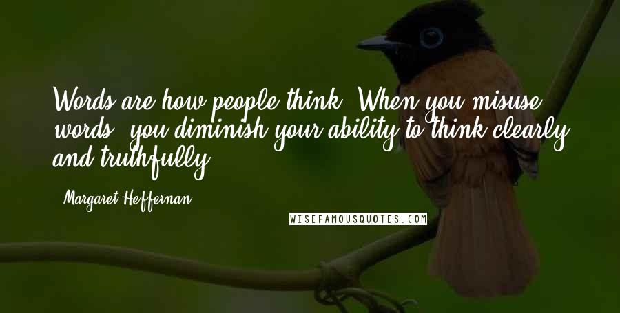 Margaret Heffernan Quotes: Words are how people think. When you misuse words, you diminish your ability to think clearly and truthfully.