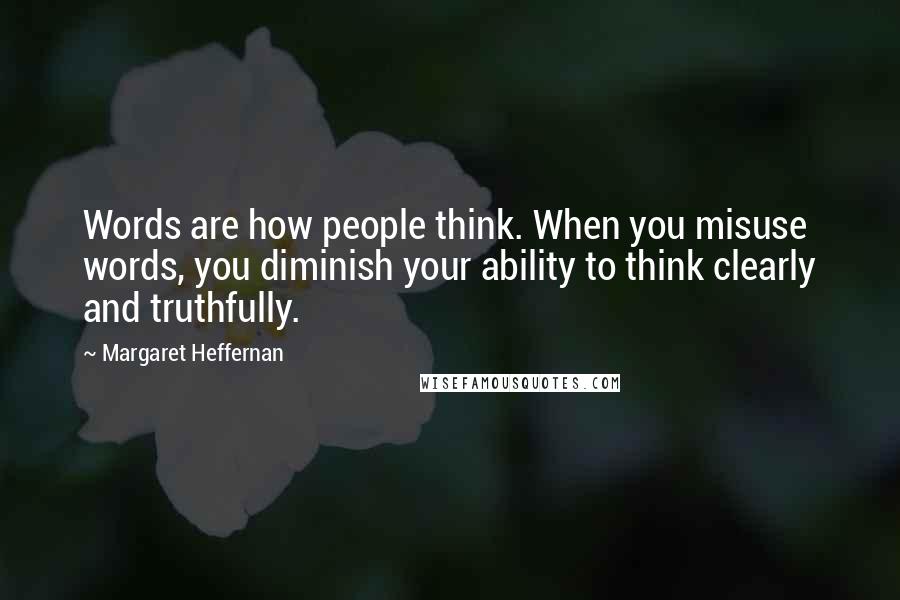 Margaret Heffernan Quotes: Words are how people think. When you misuse words, you diminish your ability to think clearly and truthfully.