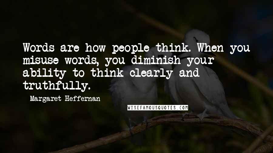 Margaret Heffernan Quotes: Words are how people think. When you misuse words, you diminish your ability to think clearly and truthfully.