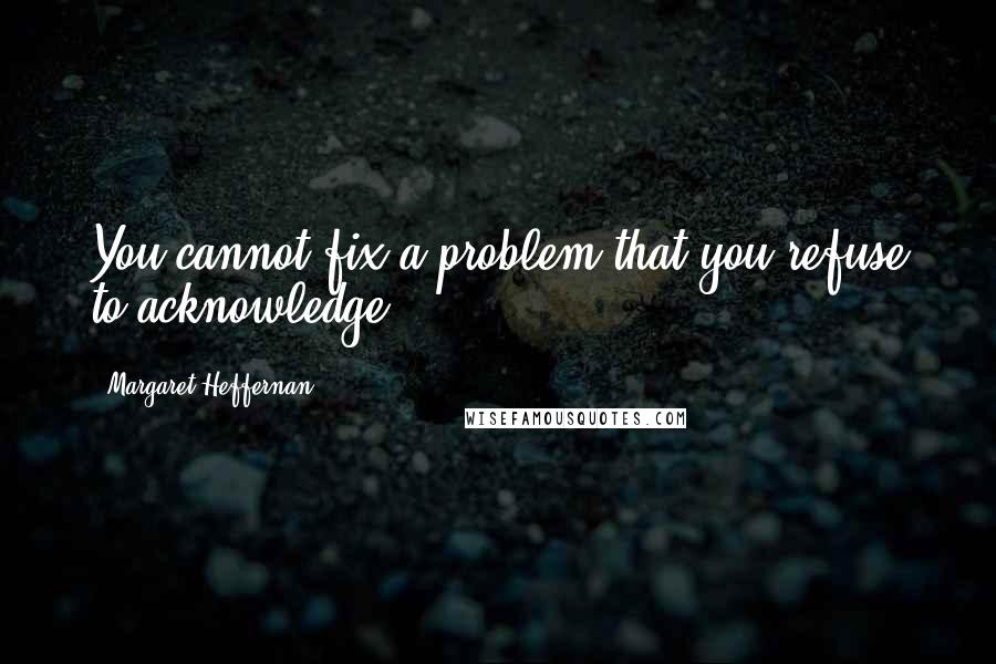 Margaret Heffernan Quotes: You cannot fix a problem that you refuse to acknowledge.