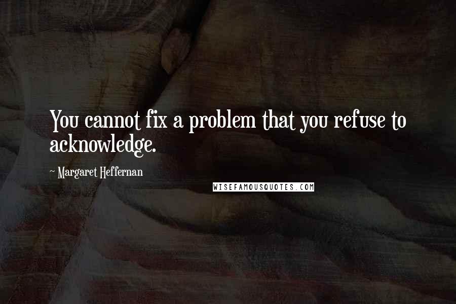 Margaret Heffernan Quotes: You cannot fix a problem that you refuse to acknowledge.