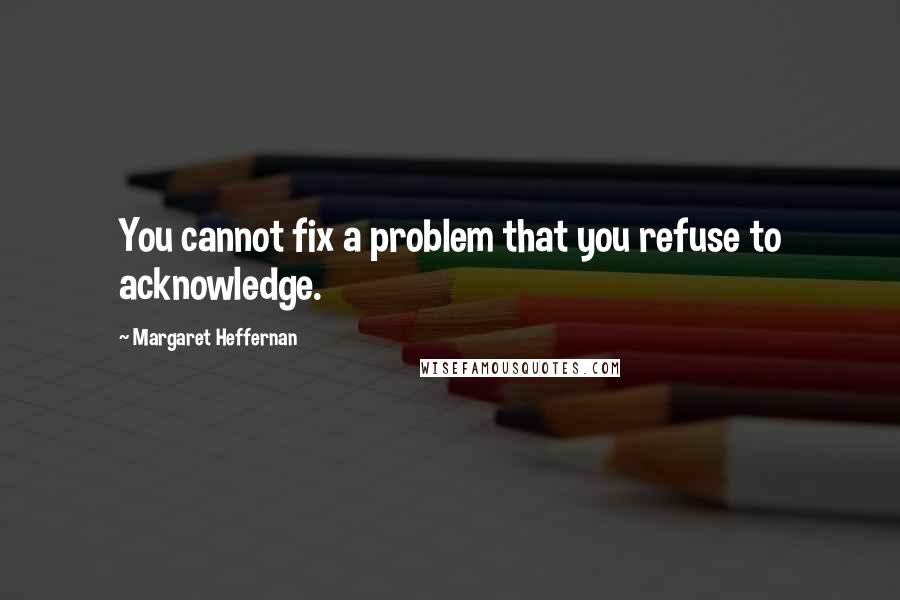 Margaret Heffernan Quotes: You cannot fix a problem that you refuse to acknowledge.